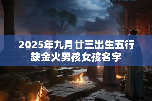 2025年九月廿三出生五行缺金火男孩女孩名字