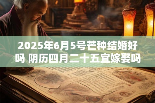 详细阅读:2025年6月5号芒种结婚好吗 阴历四月二十五宜嫁娶吗 2025年6月5号芒种结婚好吗 阴历四月二十五宜嫁娶吗