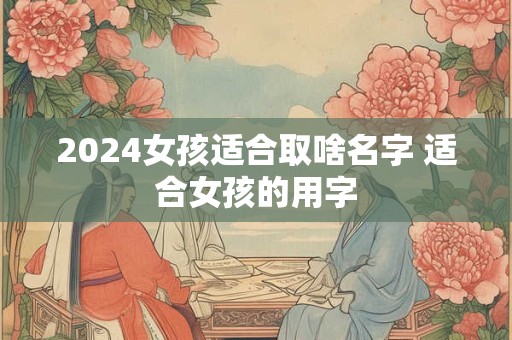 2024女孩适合取啥名字 适合女孩的用字