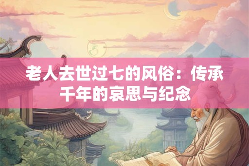 老人去世过七的风俗:传承千年的哀思与纪念 老人去世过七的风俗:传承千年的哀思与纪念