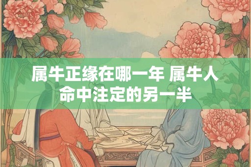 属牛正缘在哪一年 属牛人命中注定的另一半 属牛正缘在哪一年 属牛人命中注定的另一半