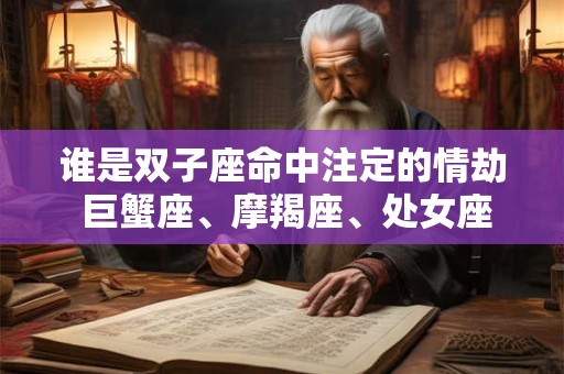 谁是双子座命中注定的情劫 巨蟹座、摩羯座、处女座