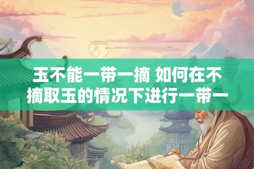 玉不能一带一摘 如何在不摘取玉的情况下进行一带一用
