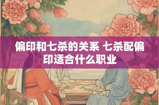 偏印和七杀的关系 七杀配偏印适合什么职业