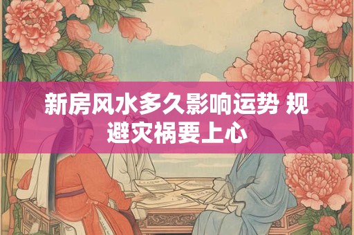 新房风水多久影响运势 规避灾祸要上心