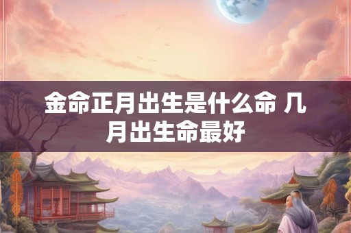 金命正月出生是什么命 几月出生命最好