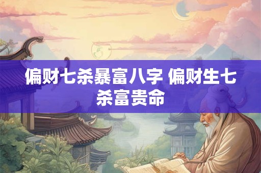 偏财七杀暴富八字 偏财生七杀富贵命 偏财七杀暴富八字 偏财生七杀富贵命