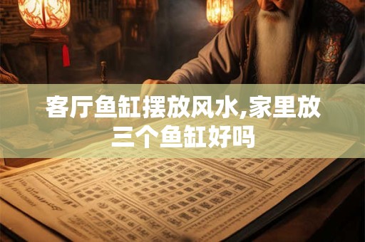 客厅鱼缸摆放风水,家里放三个鱼缸好吗