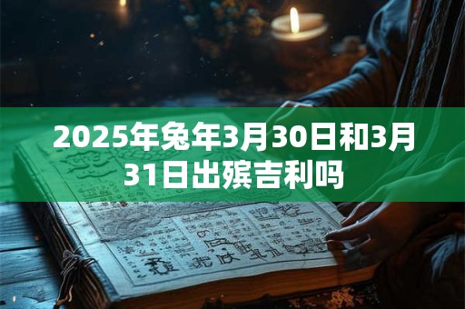 2025年兔年3月30日和3月31日出殡吉利吗