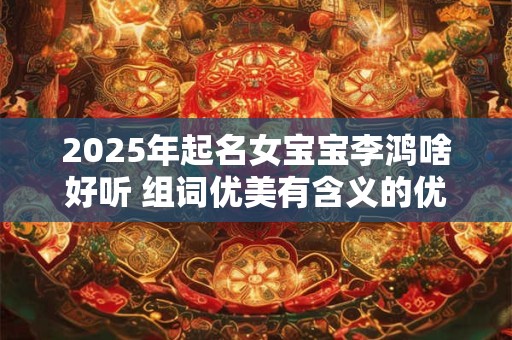 2025年起名女宝宝李鸿啥好听 组词优美有含义的优先考虑