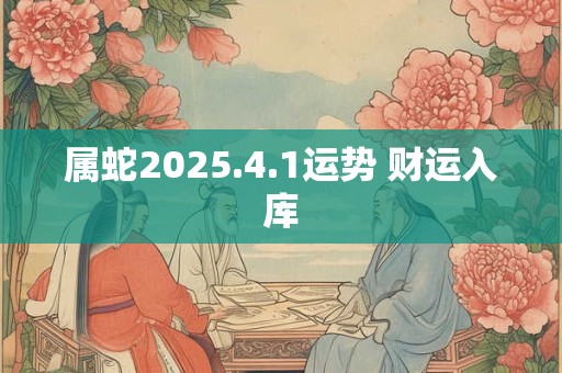 属蛇2025.4.1运势 财运入库