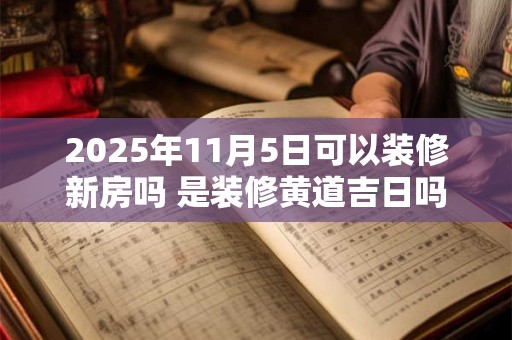2025年11月5日可以装修新房吗 是装修黄道吉日吗