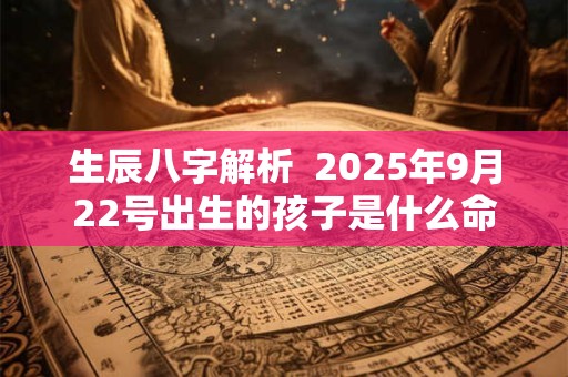 生辰八字解析  2025年9月22号出生的孩子是什么命