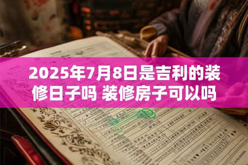 2025年7月8日是吉利的装修日子吗 装修房子可以吗
