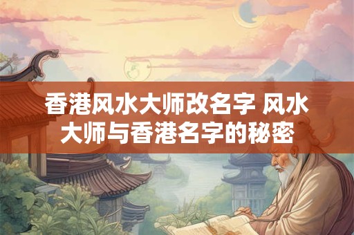 香港风水大师改名字 风水大师与香港名字的秘密