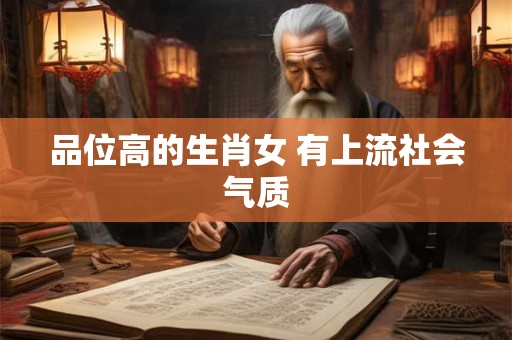 品位高的生肖女 有上流社会气质 品位高的生肖女 有上流社会气质