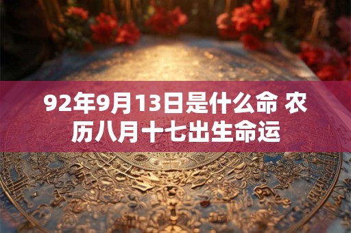 92年9月13日是什么命 农历八月十七出生命运 92年9月13日是什么命 农历八月十七出生命运