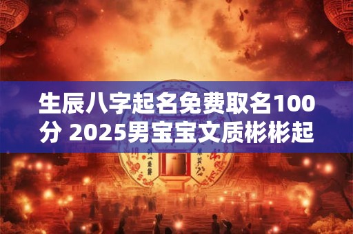 生辰八字起名免费取名100分 2025男宝宝文质彬彬起名