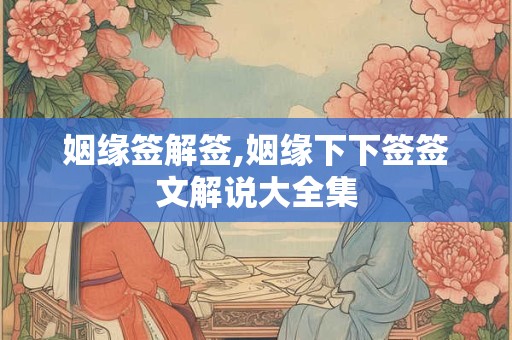 姻缘签解签,姻缘下下签签文解说大全集