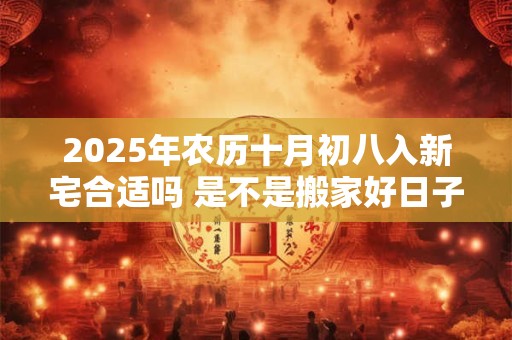 2025年农历十月初八入新宅合适吗 是不是搬家好日子