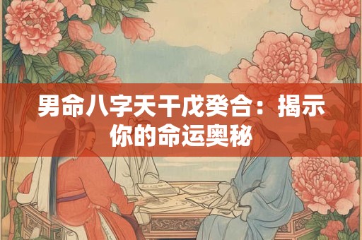 男命八字天干戊癸合：揭示你的命运奥秘
