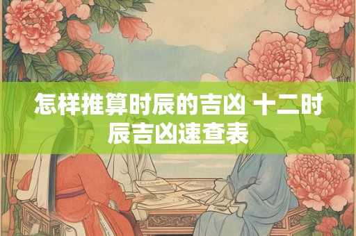 怎样推算时辰的吉凶 十二时辰吉凶速查表