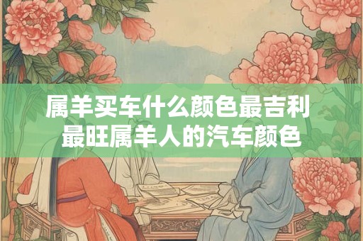 属羊买车什么颜色最吉利 最旺属羊人的汽车颜色