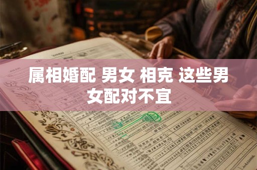 属相婚配 男女 相克 这些男女配对不宜