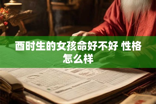 酉时生的女孩命好不好 性格怎么样