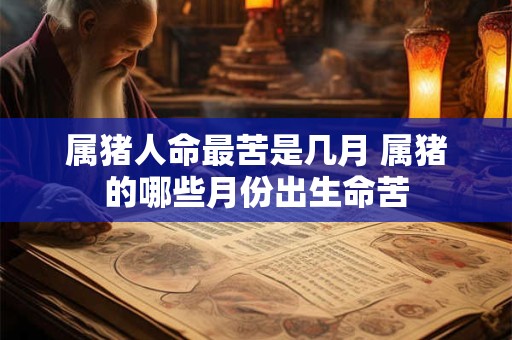 属猪人命最苦是几月 属猪的哪些月份出生命苦