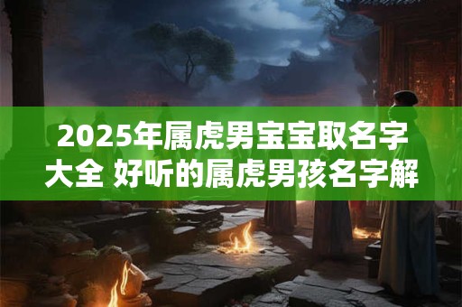 2025年属虎男宝宝取名字大全 好听的属虎男孩名字解析