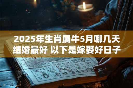 2025年生肖属牛5月哪几天结婚最好 以下是嫁娶好日子