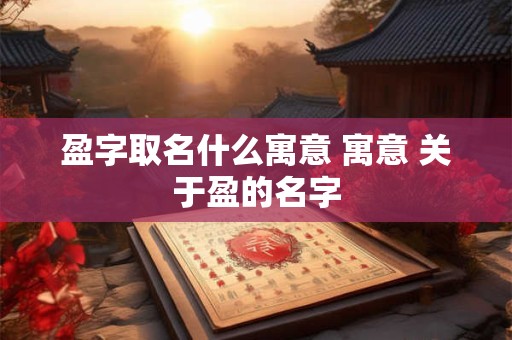 盈字取名什么寓意 寓意 关于盈的名字