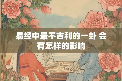 易经中最不吉利的一卦 会有怎样的影响