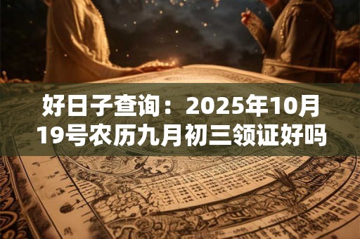好日子查询：2025年10月19号农历九月初三领证好吗