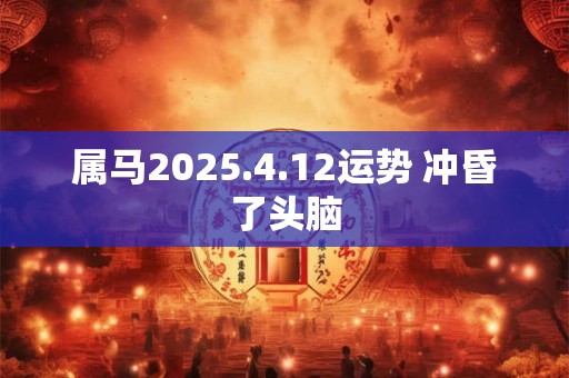 属马2025.4.12运势 冲昏了头脑