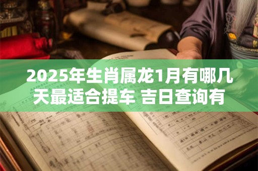 2025年生肖属龙1月有哪几天最适合提车 吉日查询有门道 2025年生肖属龙1月有哪几天最适合提车 吉日查询有门道
