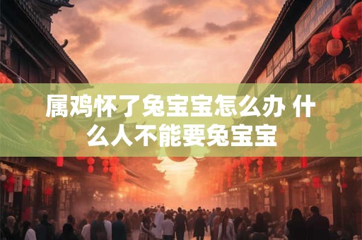 属鸡怀了兔宝宝怎么办 什么人不能要兔宝宝