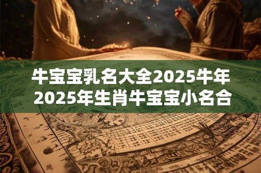 牛宝宝乳名大全2025牛年 2025年生肖牛宝宝小名合集