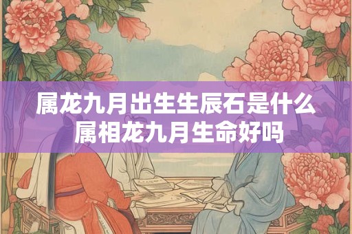 属龙九月出生生辰石是什么 属相龙九月生命好吗