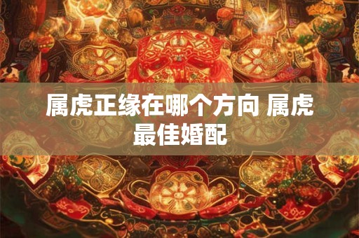 属虎正缘在哪个方向 属虎最佳婚配 属虎正缘在哪个方向 属虎最佳婚配
