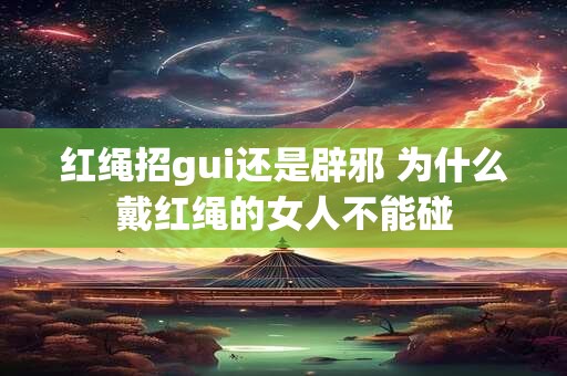 红绳招gui还是辟邪 为什么戴红绳的女人不能碰 红绳招gui还是辟邪 为什么戴红绳的女人不能碰