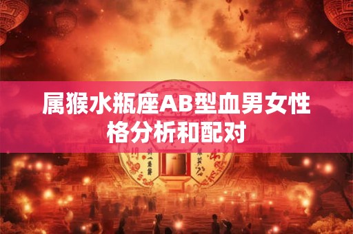 属猴水瓶座AB型血男女性格分析和配对