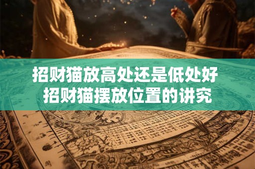 招财猫放高处还是低处好 招财猫摆放位置的讲究