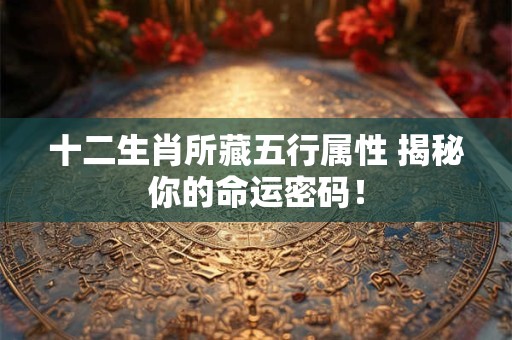 十二生肖所藏五行属性 揭秘你的命运密码! 十二生肖所藏五行属性 揭秘你的命运密码!