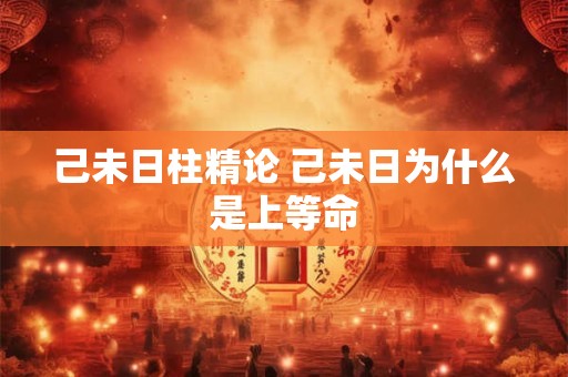 己未日柱精论 己未日为什么是上等命 己未日柱精论 己未日为什么是上等命