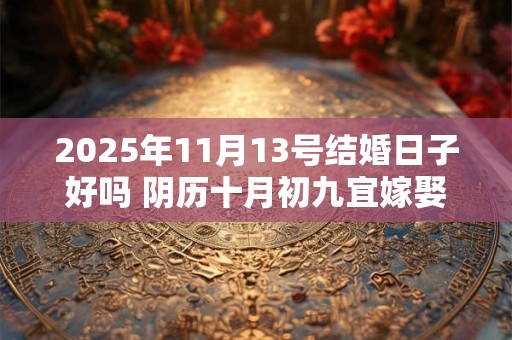 2025年11月13号结婚日子好吗 阴历十月初九宜嫁娶吗