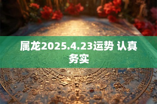 属龙2025.4.23运势 认真务实