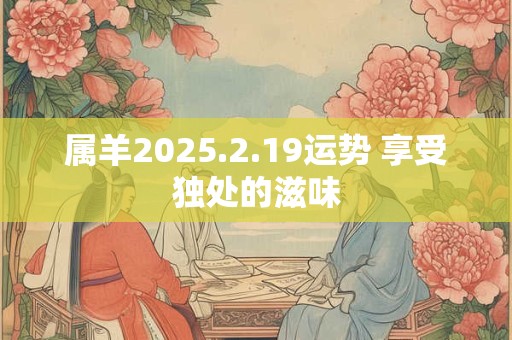 属羊2025.2.19运势 享受独处的滋味