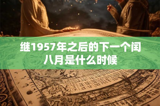 继1957年之后的下一个闰八月是什么时候 继1957年之后的下一个闰八月是什么时候